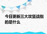 今日更新三大攻坚战指的是什么