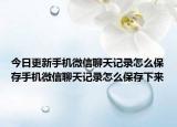 今日更新手机微信聊天记录怎么保存手机微信聊天记录怎么保存下来