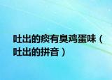 吐出的痰有臭鸡蛋味（吐出的拼音）