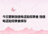 今日更新微信电话如何录音 微信电话如何录音保存