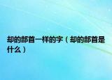 却的部首一样的字（却的部首是什么）