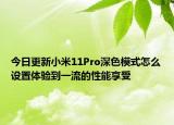 今日更新小米11Pro深色模式怎么设置体验到一流的性能享受