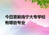 今日更新南宁大专学校有哪些专业