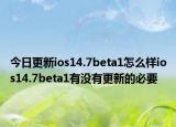 今日更新ios14.7beta1怎么样ios14.7beta1有没有更新的必要