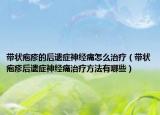 带状疱疹的后遗症神经痛怎么治疗（带状疱疹后遗症神经痛治疗方法有哪些）