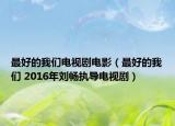 最好的我们电视剧电影（最好的我们 2016年刘畅执导电视剧）