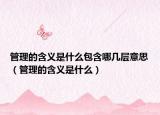 管理的含义是什么包含哪几层意思（管理的含义是什么）