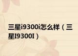 三星i9300i怎么样（三星I9300I）