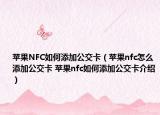 苹果NFC如何添加公交卡（苹果nfc怎么添加公交卡 苹果nfc如何添加公交卡介绍）