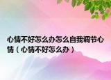 心情不好怎么办怎么自我调节心情（心情不好怎么办）