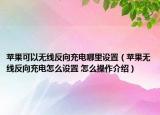 苹果可以无线反向充电哪里设置（苹果无线反向充电怎么设置 怎么操作介绍）