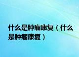什么是肿瘤康复（什么是肿瘤康复）