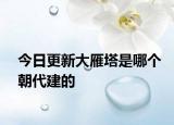 今日更新大雁塔是哪个朝代建的
