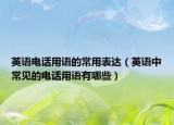 英语电话用语的常用表达（英语中常见的电话用语有哪些）