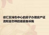 徐汇区绿色中心的房子办理房产证流程是怎样的谁能告诉我