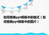 如何替换ppt模板中的格式（如何替换ppt模板中的图片）