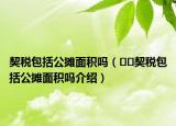 契税包括公摊面积吗（﻿﻿契税包括公摊面积吗介绍）