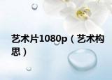 艺术片1080p（艺术构思）