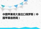 中国苹果将大量出口俄罗斯（中国苹果信息网）