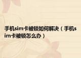 手机sim卡被锁如何解决（手机sim卡被锁怎么办）