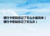 银行卡密码忘记了怎么办最简单（银行卡密码忘记了怎么办）