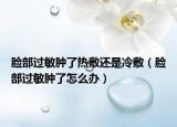 脸部过敏肿了热敷还是冷敷（脸部过敏肿了怎么办）