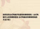 如何设置台式电脑开机密码和屏保密码（台式电脑怎么设置屏保密码 台式电脑设置屏保密码的方法介绍）