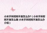 小米手环时间不准怎么办?（小米手环时间不准怎么调 小米手环时间不准怎么办介绍）