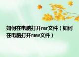 如何在电脑打开rar文件（如何在电脑打开raw文件）