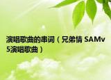 演唱歌曲的串词（兄弟情 SAMv5演唱歌曲）