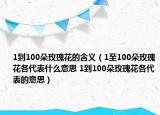 1到100朵玫瑰花的含义（1至100朵玫瑰花各代表什么意思 1到100朵玫瑰花各代表的意思）