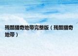 残酷猎奇地带完整版（残酷猎奇地带）