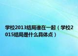 学校2013结局谁在一起（学校2015结局是什么具体点）