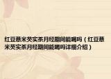 红豆薏米芡实茶月经期间能喝吗（红豆薏米芡实茶月经期间能喝吗详细介绍）
