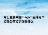 今日更新荣耀magic3支持骨声纹吗骨声纹识别是什么