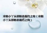 冷魅小丫头邪魅总裁钓上钩（冷魅小丫头邪魅总裁钓上钩）