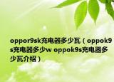 oppor9sk充电器多少瓦（oppok9s充电器多少w oppok9s充电器多少瓦介绍）