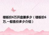 楼板价6万开盘要多少（楼板价6万,一般售价多少介绍）