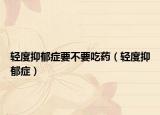 轻度抑郁症要不要吃药（轻度抑郁症）