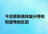 今日更新高铁复兴号和和谐号的区别