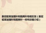 新冠疫苗加强针和前两针有啥区别（新冠疫苗加强针和前两针一样吗详细介绍）