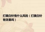 打美白针有什么风险（打美白针有效果吗）