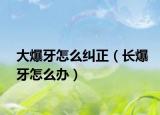 大爆牙怎么纠正（长爆牙怎么办）