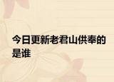 今日更新老君山供奉的是谁