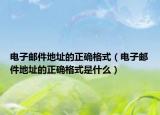 电子邮件地址的正确格式（电子邮件地址的正确格式是什么）
