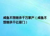 咸鱼不想继承千万家产（咸鱼不想继承千亿豪门）