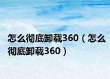 怎么彻底卸载360（怎么彻底卸载360）
