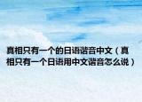 真相只有一个的日语谐音中文（真相只有一个日语用中文谐音怎么说）