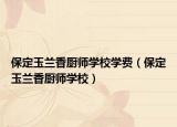 保定玉兰香厨师学校学费（保定玉兰香厨师学校）