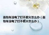 面包车没电了打不着火怎么办（面包车没电了打不着火怎么办）
